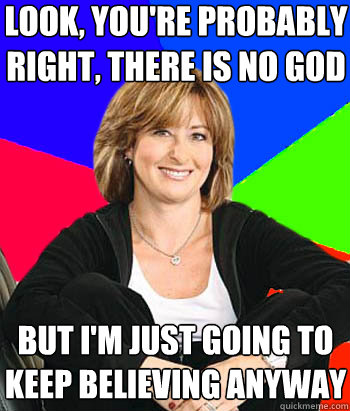 Look, you're probably right, there is no god but i'm just going to keep believing anyway - Look, you're probably right, there is no god but i'm just going to keep believing anyway  Sheltering Suburban Mom