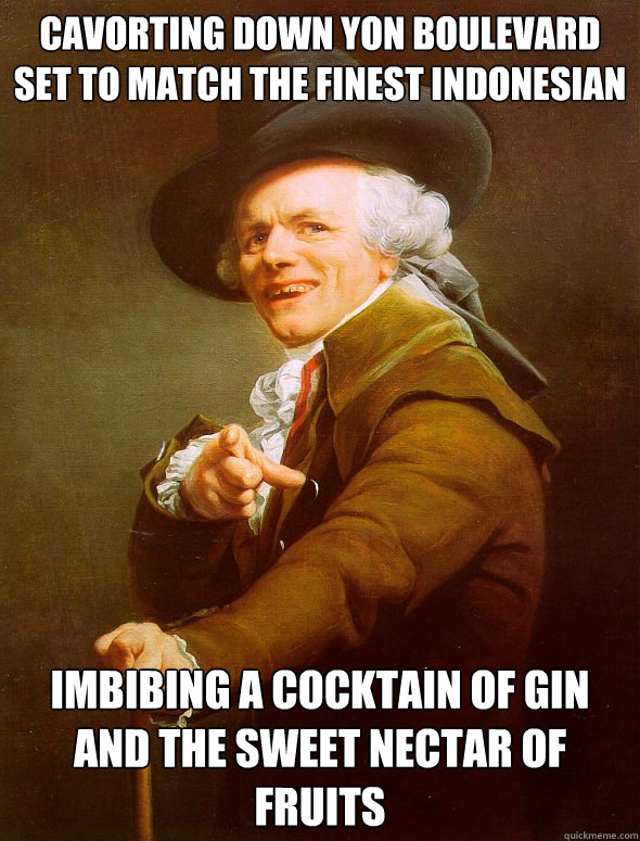 Cavorting down yon boulevard
set to match the finest indonesian imbibing a cocktain of gin and the sweet nectar of fruits  Joseph Ducreux