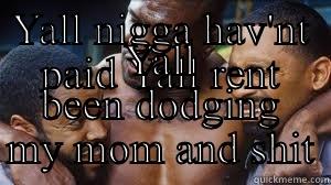 YALL NIGGA HAV'NT PAID YALL RENT YALL BEEN DODGING MY MOM AND SHIT Misc