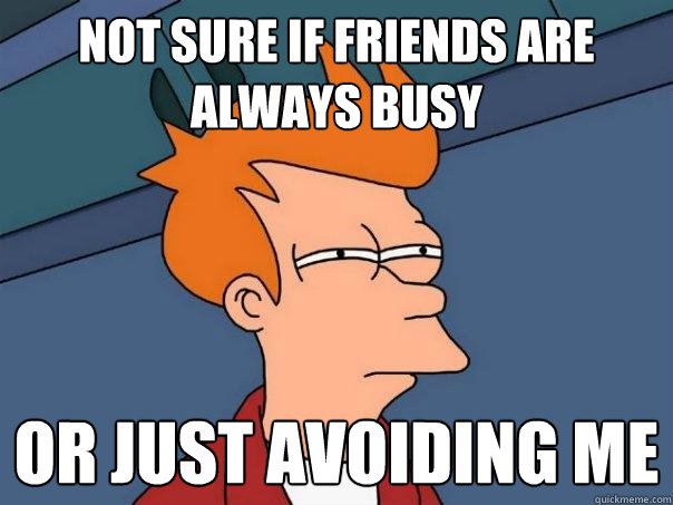 Not sure if friends are always busy or just avoiding me  Futurama Fry