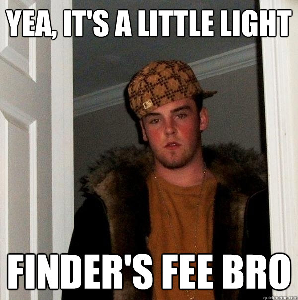 Yea, it's a little light finder's fee bro - Yea, it's a little light finder's fee bro  Scumbag Steve