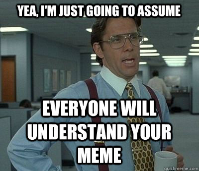 Yea, i'm just going to assume everyone will understand your meme  Bill lumberg