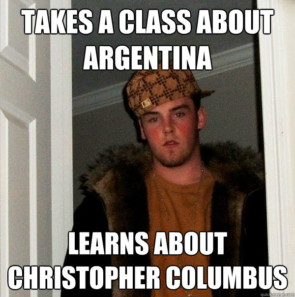 Takes a class about Argentina Learns about Christopher Columbus  Scumbag Steve