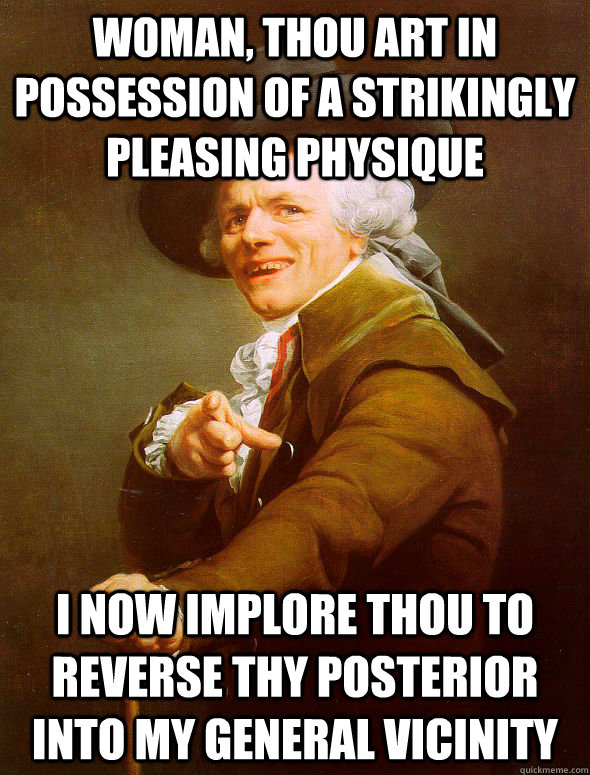 woman, thou art in possession of a strikingly pleasing physique i now implore thou to reverse thy posterior into my general vicinity  Joseph Ducreux