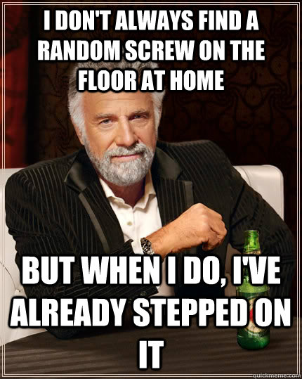 i don't always find a random screw on the floor at home but when I do, i've already stepped on it  The Most Interesting Man In The World