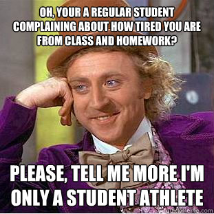 Oh, your a regular student complaining about how tired you are from class and Homework?  Please, tell me more i'm only a student Athlete  Condescending Wonka