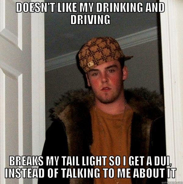 DOESN'T LIKE MY DRINKING AND DRIVING BREAKS MY TAIL LIGHT SO I GET A DUI, INSTEAD OF TALKING TO ME ABOUT IT Scumbag Steve