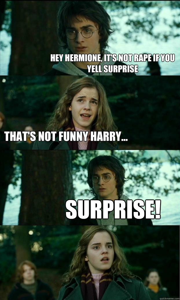 Hey Hermione, it's not rape if you yell surprise That's not funny Harry... Surprise!  Horny Harry