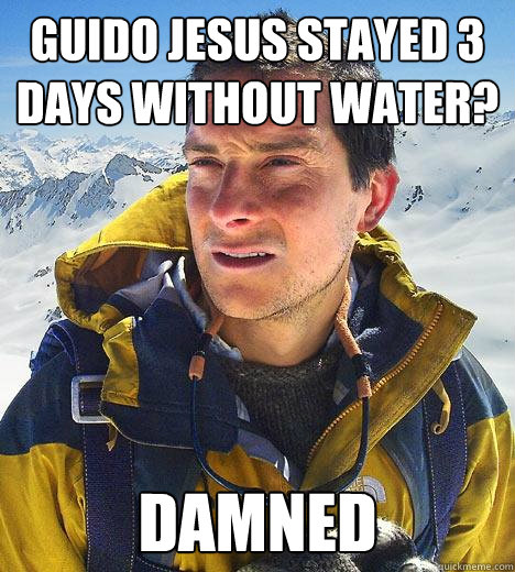 guido jesus stayed 3 days without water? damned - guido jesus stayed 3 days without water? damned  Bear Grylls