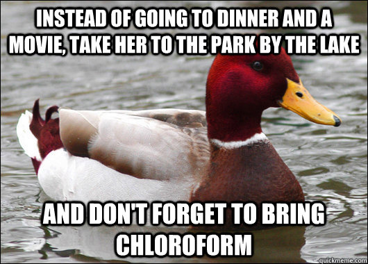 Instead of going to dinner and a movie, take her to the park by the lake and don't forget to bring chloroform  Malicious Advice Mallard