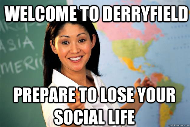 Welcome to Derryfield Prepare to lose your social life  Unhelpful High School Teacher