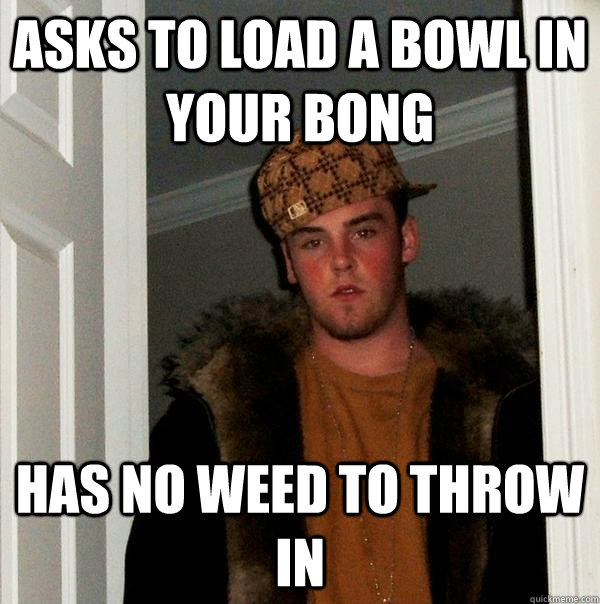 asks to load a bowl in your bong has no weed to throw in - asks to load a bowl in your bong has no weed to throw in  Scumbag Steve