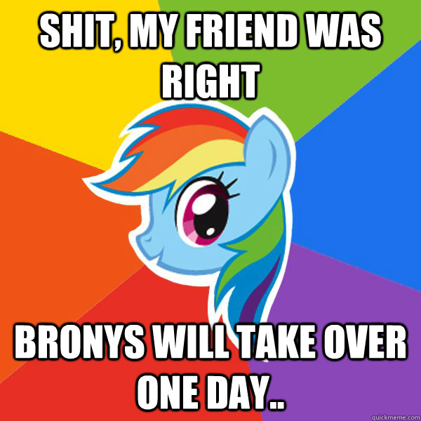 Shit, my friend was right Bronys will take over one day..  Rainbow Dash