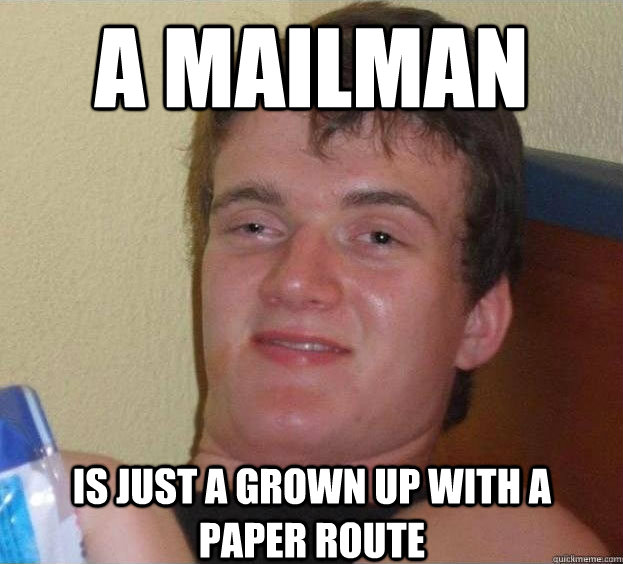 A mailman is just a grown up with a paper route   The High Guy