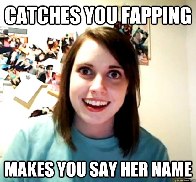 catches you fapping  makes you say her name  Overly Attached Girlfriend