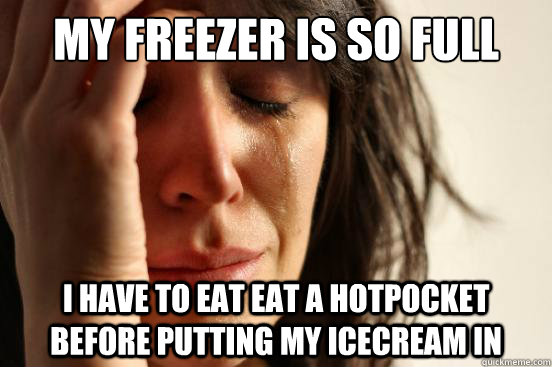 My freezer is so full I have to eat eat a hotpocket before putting my icecream in - My freezer is so full I have to eat eat a hotpocket before putting my icecream in  Misc