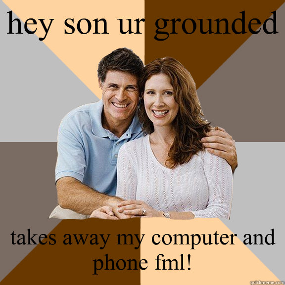 hey son ur grounded takes away my computer and phone fml!  Scumbag Parents