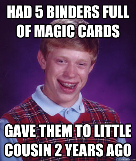 had 5 binders full of magic cards gave them to little cousin 2 years ago - had 5 binders full of magic cards gave them to little cousin 2 years ago  Bad Luck Brian