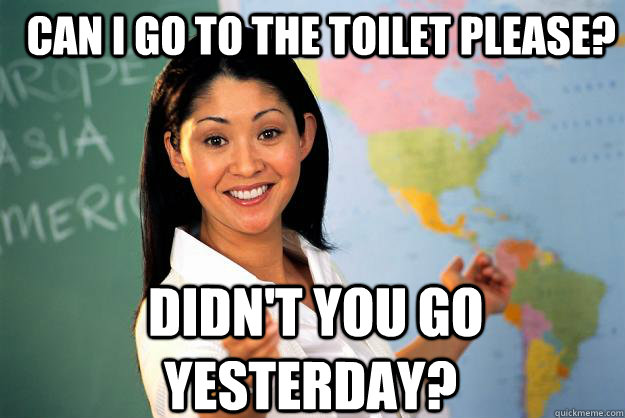  Can I go to the toilet please?  Didn't you go yesterday?  Unhelpful High School Teacher