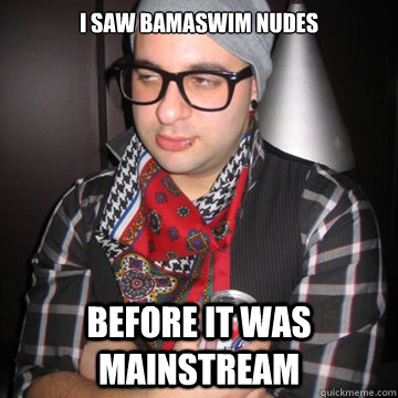 I saw bamaswim nudes before it was mainstream  Oblivious Hipster