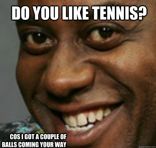 do you like tennis? cos i got a couple of balls coming your way  Ainsley Harriott