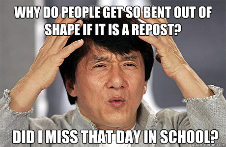 Why do people get so BENT Out of shape if it IS a repost?  Did I miss that day in school? - Why do people get so BENT Out of shape if it IS a repost?  Did I miss that day in school?  EPIC JACKIE CHAN