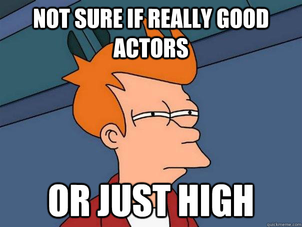 not sure if really good actors or just high  Futurama Fry