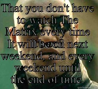 THAT YOU DON'T HAVE TO WATCH THE MATRIX EVERY TIME IT'S ON? IT WILL BE ON NEXT WEEKEND, AND EVERY WEEKEND UNTIL THE END OF TIME. Matrix Morpheus