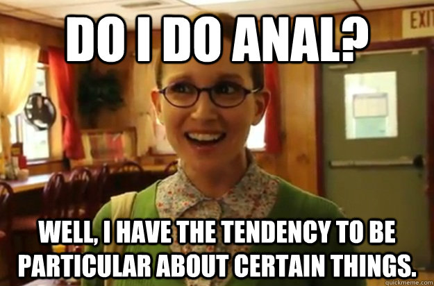 Do I do ANAL? Well, I have the tendency to be particular about certain things.  Sexually Oblivious Female