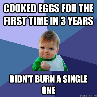 Cooked eggs for the first time in 3 years Didn't burn a single one  Success Kid