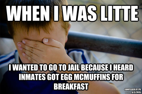 When I was litte I wanted to go to jail because I heard inmates got egg McMuffins for breakfast Confessed by PB
6/5/2013  Confession kid