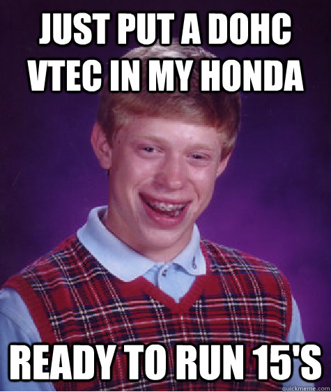 Just put a dohc vtec in my honda ready to run 15's  Bad Luck Brian