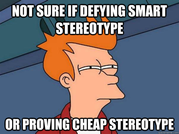 Not sure if defying smart stereotype or proving cheap stereotype  Futurama Fry