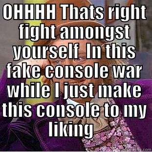 OHHHH THATS RIGHT FIGHT AMONGST YOURSELF  IN THIS FAKE CONSOLE WAR WHILE I JUST MAKE THIS CONSOLE TO MY LIKING    Condescending Wonka