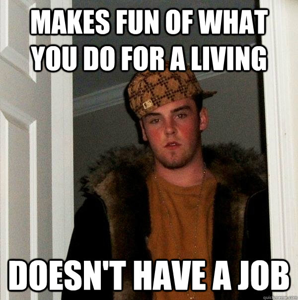 Makes fun of what you do for a living Doesn't have a job  Scumbag Steve