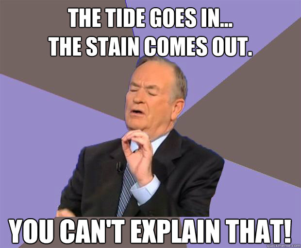 the tide goes in...
the stain comes out. You can't explain that!  Bill O Reilly