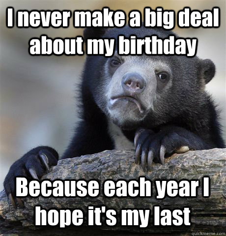 I never make a big deal about my birthday Because each year I hope it's my last - I never make a big deal about my birthday Because each year I hope it's my last  Confession Bear