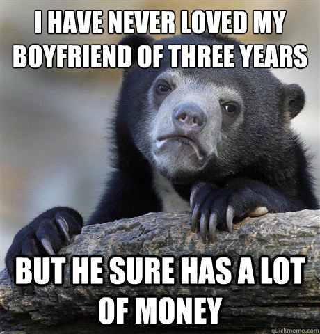 I have never loved my boyfriend of three years But he sure has a lot of money  Confession Bear