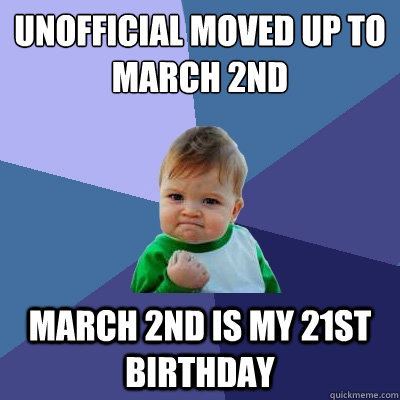 Unofficial moved up to March 2nd March 2nd is my 21st birthday  Success Kid