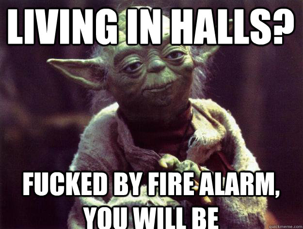 Living in halls? fucked by fire alarm, you will be   Sad yoda