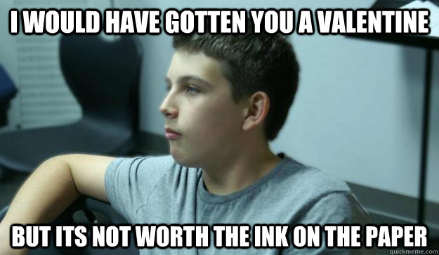 I would have gotten you a valentine but its not worth the ink on the paper  Negging Conner