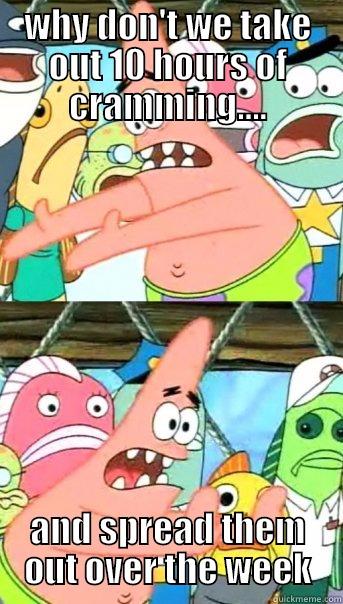 Final Exams... - WHY DON'T WE TAKE OUT 10 HOURS OF CRAMMING.... AND SPREAD THEM OUT OVER THE WEEK Push it somewhere else Patrick