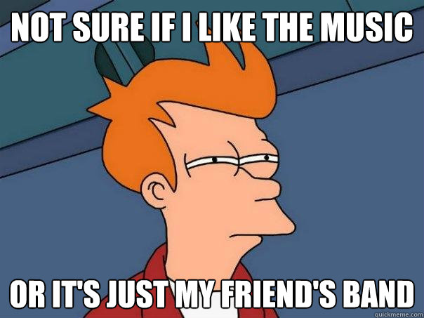 Not sure if I like the music or it's just my friend's band    Futurama Fry