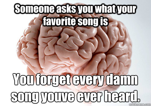 Someone asks you what your favorite song is You forget every damn song youve ever heard.  Scumbag Brain