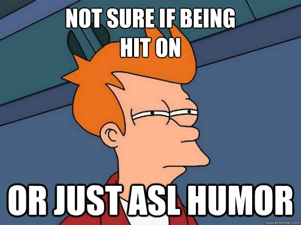 not sure if being
hit on or just ASL humor  Futurama Fry