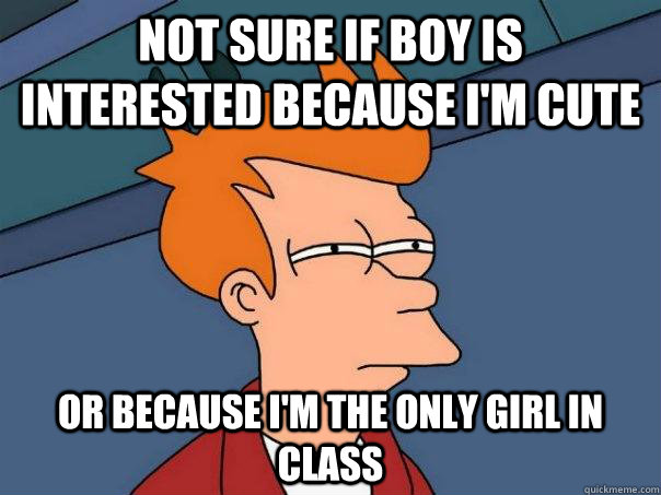 Not sure if boy is interested because I'm cute Or because I'm the only girl in class  Futurama Fry