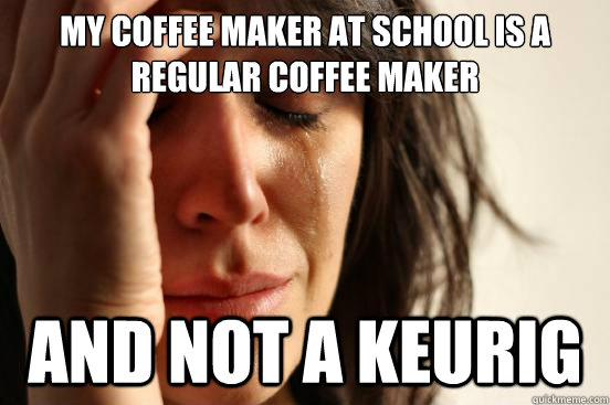 My coffee maker at school is a regular coffee maker and not a Keurig  First World Problems