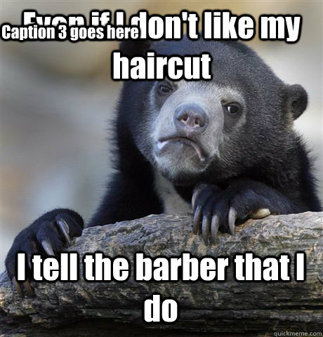 Even if I don't like my haircut I tell the barber that I do Caption 3 goes here  Confession Bear