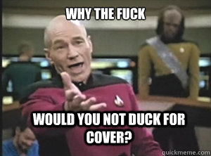 why the fuck would you not duck for cover?  Annoyed Picard