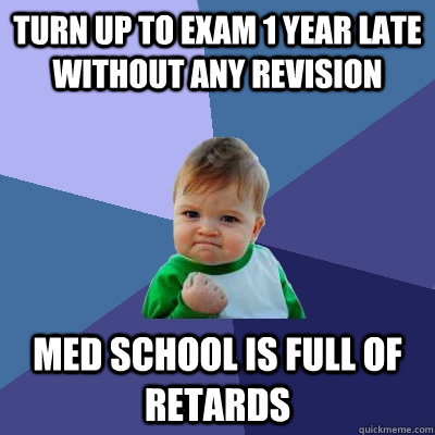 Turn up to exam 1 year late without any revision med school is full of retards  Success Kid